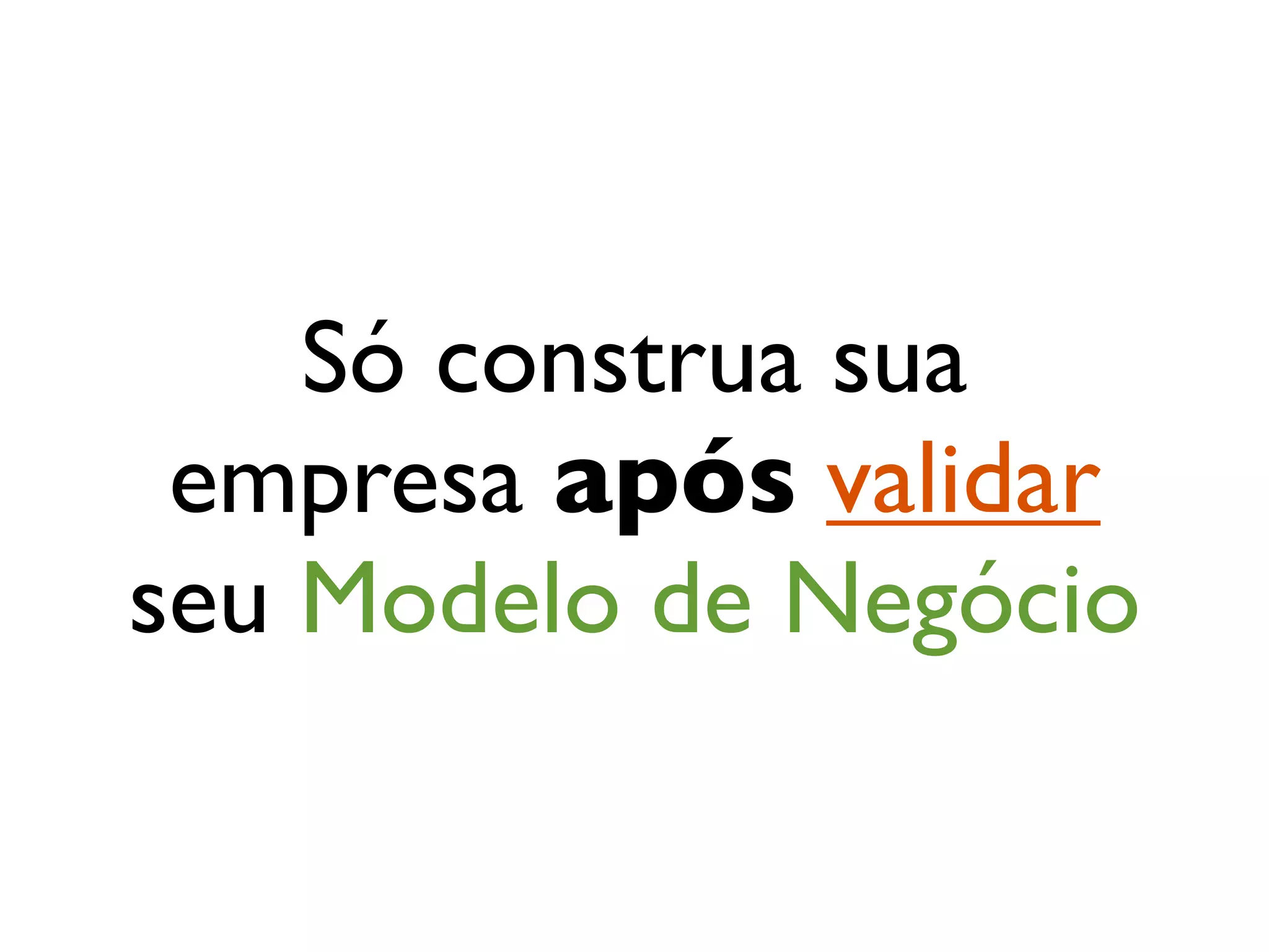 Só construa sua
 empresa após validar
seu Modelo de Negócio
 
