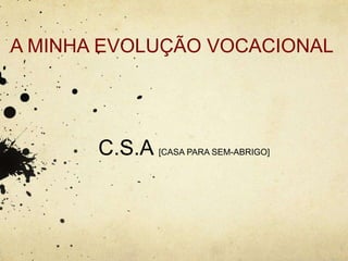 A MINHA EVOLUÇÃO VOCACIONAL
C.S.A [CASA PARA SEM-ABRIGO]
 