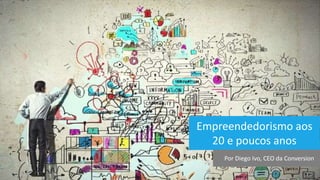 Empreendedorismo aos
20 e poucos anos
Por Diego Ivo, CEO da Conversion
 