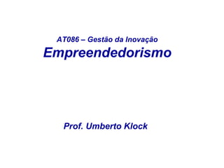 AT086 – Gestão da Inovação 
Empreendedorismo 
Prof. Umberto Klock 
 