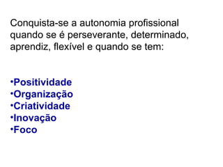 Conquista-se a autonomia profissional 
quando se é perseverante, determinado, 
aprendiz, flexível e quando se tem: 
•Positividade 
•Organização 
•Criatividade 
•Inovação 
•Foco 
 