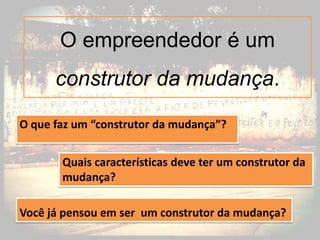 O empreendedor é um
      construtor da mudança.

O que faz um “construtor da mudança”?


       Quais características deve ter um construtor da
       mudança?

Você já pensou em ser um construtor da mudança?
 