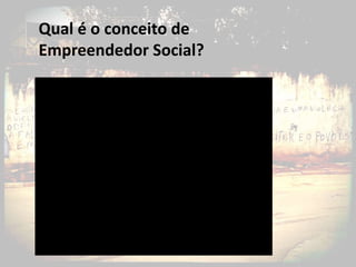 Qual é o conceito de
Empreendedor Social?
 