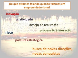 Do que estamos falando quando falamos em
             empreendedorismo?

inovação
        criatividade
                 desejo de realização
                        propensão à inovação
risco
        postura estratégica

                   busca de novas direções,
                   novas conquistas
 