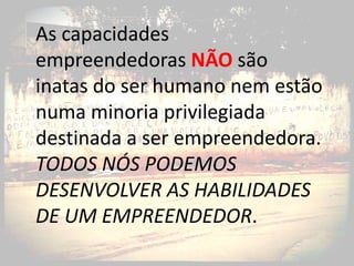 As capacidades
empreendedoras NÃO são
inatas do ser humano nem estão
numa minoria privilegiada
destinada a ser empreendedora.
TODOS NÓS PODEMOS
DESENVOLVER AS HABILIDADES
DE UM EMPREENDEDOR.
 