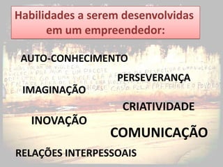 Habilidades a serem desenvolvidas
      em um empreendedor:

 AUTO-CONHECIMENTO
                  PERSEVERANÇA
 IMAGINAÇÃO
                   CRIATIVIDADE
   INOVAÇÃO
                 COMUNICAÇÃO
RELAÇÕES INTERPESSOAIS
 