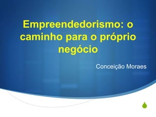 S
Empreendedorismo: o
caminho para o próprio
negócio
Conceição Moraes
 
