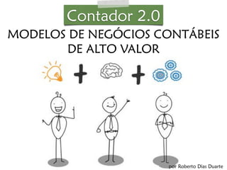 Contador 2.0 
CONTADOR 2.0: 
MODELOS DE NEGÓCIOS CONTÁBEIS 
DE ALTO VALOR 
por Roberto Dias Duarte 
 