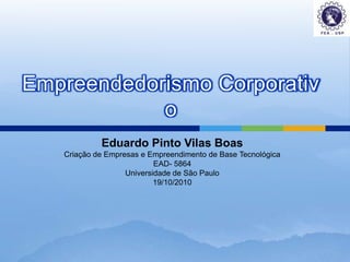 Eduardo Pinto Vilas Boas Criação de Empresas e Empreendimento de Base Tecnológica  EAD- 5864 Universidade de São Paulo 19/10/2010 Empreendedorismo Corporativo 