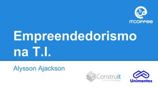 Empreendedorismo
na T.I.
Alysson Ajackson
 