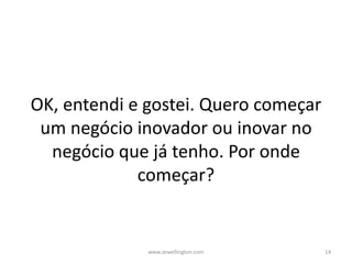 OK, entendi e gostei. Quero começar
um negócio inovador ou inovar no
negócio que já tenho. Por onde
começar?
www.zewellington.com 14
 