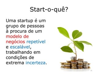Start-o-quê?
Uma startup é um
grupo de pessoas
à procura de um
modelo de
negócios repetível
e escalável,
trabalhando em
condições de
extrema incerteza.
25
 