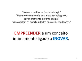 EMPREENDER é um conceito
intimamente ligado a INOVAR.
www.zewellington.com 9
“Novas e melhores formas de agir.”
“Desenvolvimento de uma nova tecnologia ou
aprimoramento de uma antiga.”
“Aproveitam as oportunidades para criar mudanças.”
 