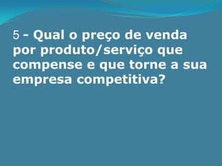 5 - Qual o preço de venda
por produto/serviço que
compense e que torne a sua
empresa competitiva?
 