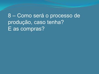 8 – Como será o processo de
produção, caso tenha?
E as compras?
 