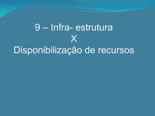 9 – Infra- estrutura
              X
Disponibilização de recursos
 