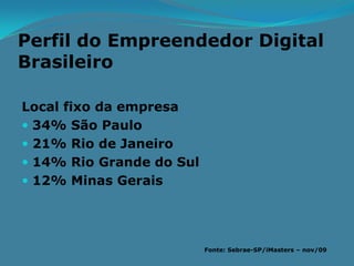 Perfil do Empreendedor Digital
Brasileiro

Local fixo da empresa
 34% São Paulo
 21% Rio de Janeiro
 14% Rio Grande do Sul
 12% Minas Gerais




                          Fonte: Sebrae-SP/iMasters – nov/09
 