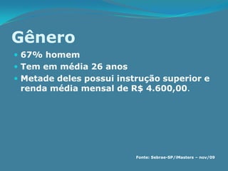 Gênero
 67% homem
 Tem em média 26 anos
 Metade deles possui instrução superior e
 renda média mensal de R$ 4.600,00.




                          Fonte: Sebrae-SP/iMasters – nov/09
 