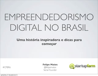 EMPREENDEDORISMO
        DIGITAL NO BRASIL
                               Uma história inspiradora e dicas para
                                             começar




                                             Felipe Matos
    #CPBR6                                    @felipematos
                                              Serial Founder

quinta-feira, 31 de janeiro de 13
 