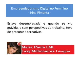 Empreendedorismo Digital no Feminino
- Irina Pimenta -
Estava desempregada e quando se viu
grávida, e sem perspectivas de trabalho, teve
de procurar alternativas.
 