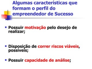 Algumas características que formam o perfil do empreendedor de Sucesso Possuir  motivação  pelo desejo de realizar; Disposição de  correr riscos viáveis , possíveis; Possuir  capacidade de análise ;  