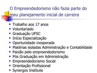 O Empreendedorismo não fazia parte do meu planejamento inicial de carreira   Trabalho aos 17 anos Voluntariado  Graduação UFSC Início Especialização Oportunidade inesperada Matérias isoladas Administração e Contabilidade Paixão pelo empreendedorismo Pós Graduação em Administração  Empreendedorismo Social Orientação Profissional  Synergos Institute  