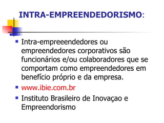 INTRA-EMPREENDEDORISMO : Intra-empreeendedores ou empreendedores corporativos são funcionários e/ou colaboradores que se comportam como empreendedores em benefício próprio e da empresa. www.ibie.com.br   Instituto Brasileiro de Inovaçao e Empreendorismo  