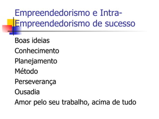 Empreendedorismo e Intra-Empreendedorismo de sucesso Boas ideias Conhecimento Planejamento  Método Perseverança Ousadia Amor pelo seu trabalho, acima de tudo  