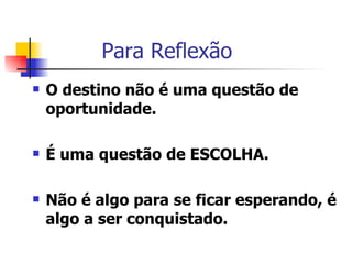 Para Reflexão  O destino não é uma questão de oportunidade. É uma questão de ESCOLHA. Não é algo para se ficar esperando, é algo a ser conquistado. 