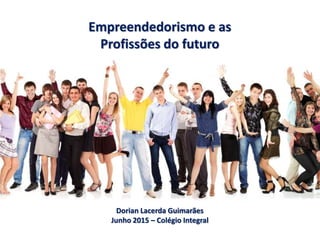 Empreendedorismo e as
Profissões do futuro
Dorian Lacerda Guimarães
Junho 2015 – Colégio Integral
 