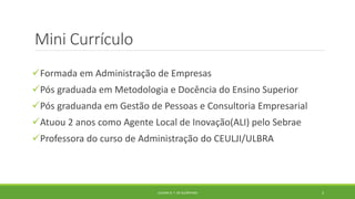 Mini Currículo
Formada em Administração de Empresas
Pós graduada em Metodologia e Docência do Ensino Superior
Pós graduanda em Gestão de Pessoas e Consultoria Empresarial
Atuou 2 anos como Agente Local de Inovação(ALI) pelo Sebrae
Professora do curso de Administração do CEULJI/ULBRA
JULIANA N. T. DE ALCÂNTARA 2
 