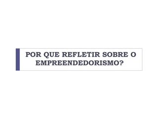 POR QUE REFLETIR SOBRE O
EMPREENDEDORISMO?
 