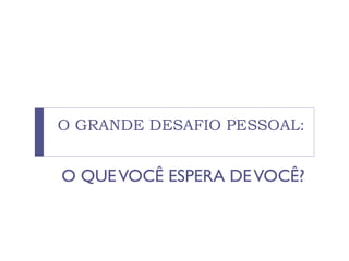 O GRANDE DESAFIO PESSOAL:
O QUEVOCÊ ESPERA DEVOCÊ?
 