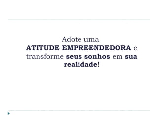 Adote uma
ATITUDE EMPREENDEDORA e
transforme seus sonhos em sua
realidade!
 