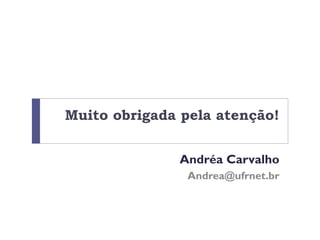 Muito obrigada pela atenção!
Andréa Carvalho
Andrea@ufrnet.br
 