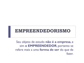 EMPREENDEDORISMO
Seu objeto de estudo não é a empresa, e
sim o EMPREENDEDOR, portanto se
refere mais a uma forma de ser do que de
fazer.
 