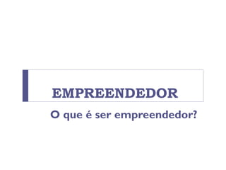 EMPREENDEDOR
O que é ser empreendedor?
 