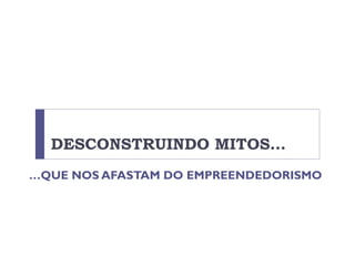 DESCONSTRUINDO MITOS…
…QUE NOS AFASTAM DO EMPREENDEDORISMO
 
