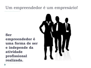 Um empreendedor é um empresário!
Ser
empreendedor é
uma forma de ser
e independe da
atividade
profissional
realizada.
 