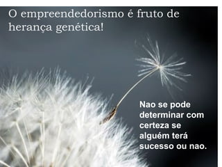 O empreendedorismo é fruto de
herança genética!
Nao se pode
determinar com
certeza se
alguém terá
sucesso ou nao.
 