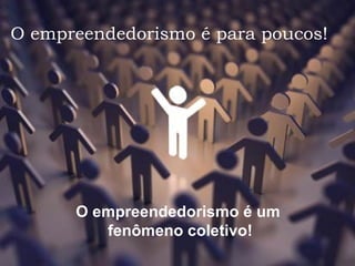 O empreendedorismo é para poucos!
O empreendedorismo é um
fenômeno coletivo!
 