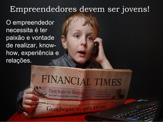 Empreendedores devem ser jovens!
O empreendedor
necessita é ter
paixão e vontade
de realizar, know-
how, experiência e
relações.
 