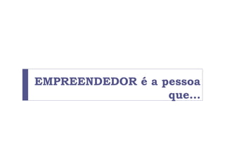 EMPREENDEDOR é a pessoa
que…
 