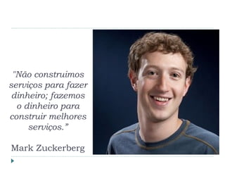 "Não construimos
serviços para fazer
dinheiro; fazemos
o dinheiro para
construir melhores
serviços.”
Mark Zuckerberg
 