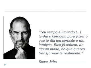 "Teu tempo é limitado (...)
tenha a coragem para fazer o
que te diz teu coração e tua
intuição. Eles já sabem, de
algum modo, no que queres
transformar-te realmente.”
Steve Jobs
 
