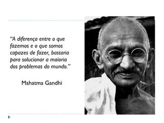 “A diferença entre o que
fazemos e o que somos
capazes de fazer, bastaria
para solucionar a maioria
dos problemas do mundo.”
Mahatma Gandhi
 