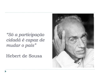 “Só a participação
cidadã é capaz de
mudar o país”
Hebert de Sousa
 