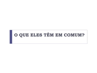 O QUE ELES TÊM EM COMUM?
 