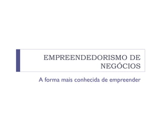 EMPREENDEDORISMO DE
NEGÓCIOS
A forma mais conhecida de empreender
 