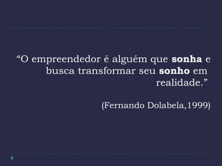 “O empreendedor é alguém que sonha e
busca transformar seu sonho em
realidade.”
(Fernando Dolabela,1999)
 